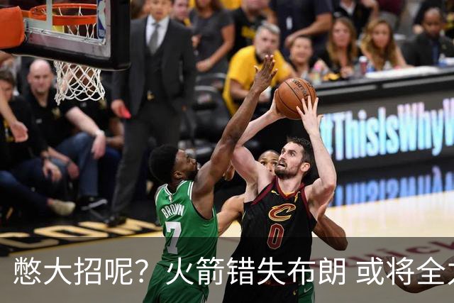 憋大招呢？火箭错失布朗 或将全力追逐欧文
