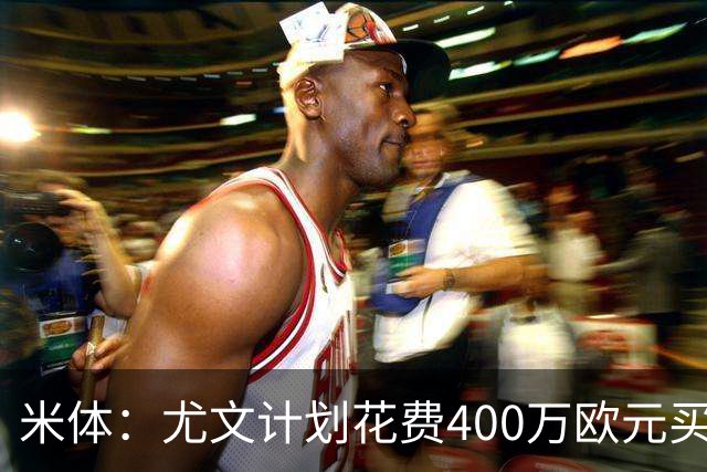 米体：尤文计划花费400万欧元买断博加，让其出任伊尔迪兹替补