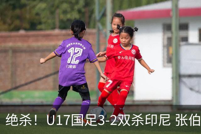 绝杀！U17国足3-2双杀印尼 张伯霖造乌龙何思凡传射赵松源破门