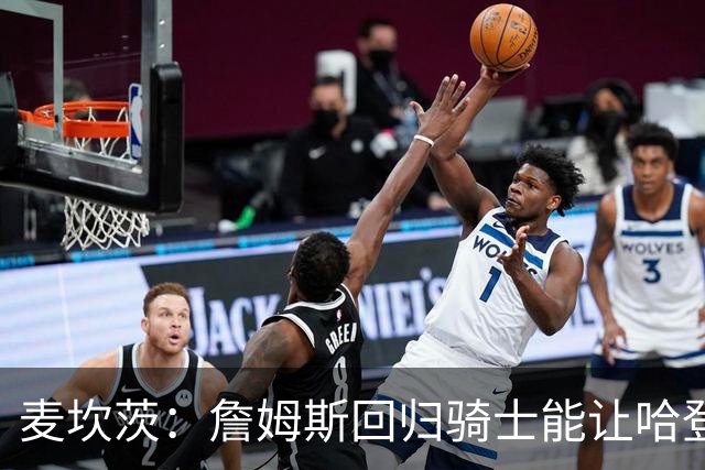 麦坎茨：詹姆斯回归骑士能让哈登和米切尔季后赛翻身 并横扫东部